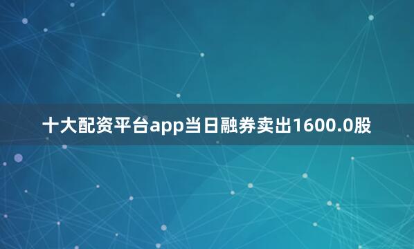 十大配资平台app当日融券卖出1600.0股