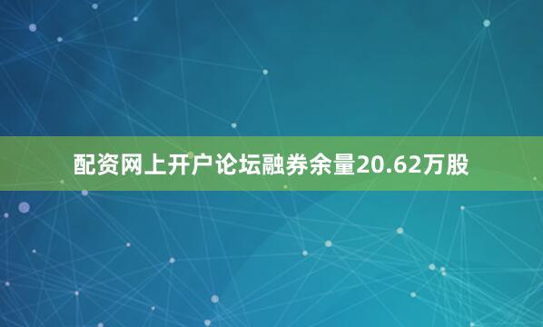 配资网上开户论坛融券余量20.62万股