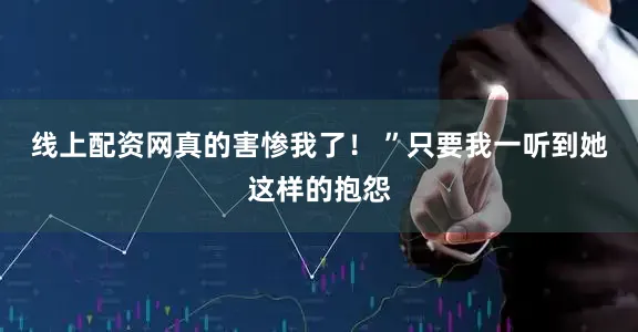 线上配资网真的害惨我了！ ”只要我一听到她这样的抱怨