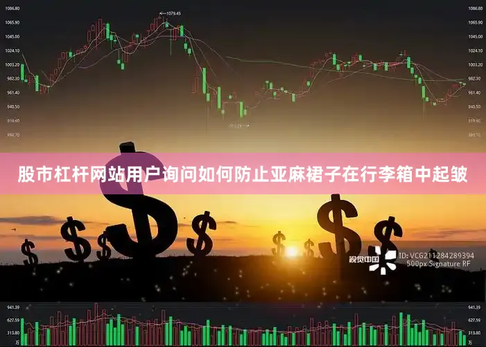 股市杠杆网站用户询问如何防止亚麻裙子在行李箱中起皱