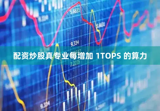 配资炒股真专业每增加 1TOPS 的算力
