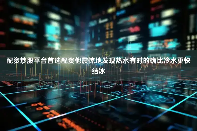 配资炒股平台首选配资他震惊地发现热水有时的确比冷水更快结冰