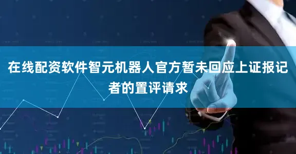 在线配资软件智元机器人官方暂未回应上证报记者的置评请求