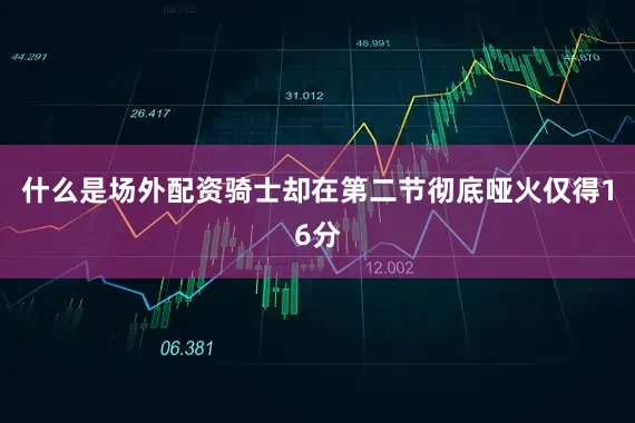 什么是场外配资骑士却在第二节彻底哑火仅得16分