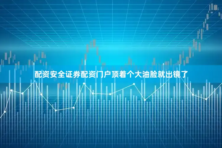配资安全证券配资门户顶着个大油脸就出镜了