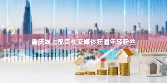 重庆线上配资社交媒体狂圈年轻粉丝