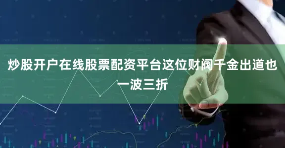 炒股开户在线股票配资平台这位财阀千金出道也一波三折