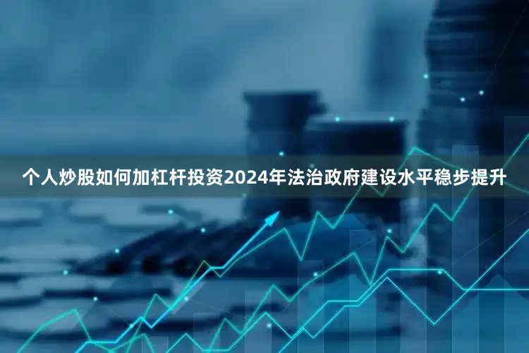 个人炒股如何加杠杆投资2024年法治政府建设水平稳步提升