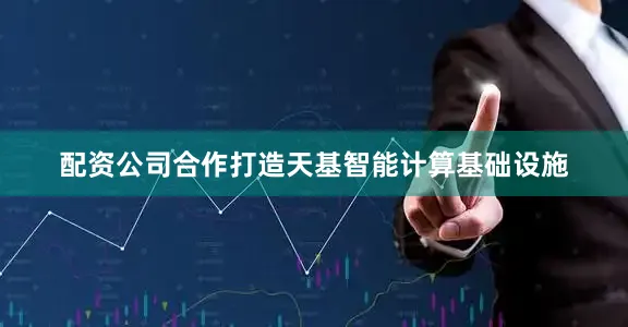 配资公司合作打造天基智能计算基础设施