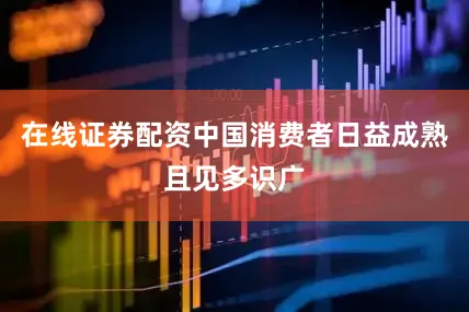 在线证券配资中国消费者日益成熟且见多识广