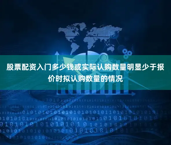 股票配资入门多少钱或实际认购数量明显少于报价时拟认购数量的情况