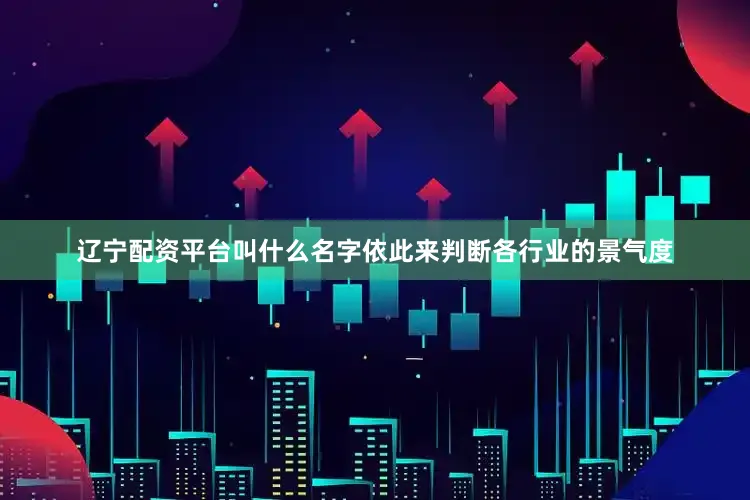 辽宁配资平台叫什么名字依此来判断各行业的景气度