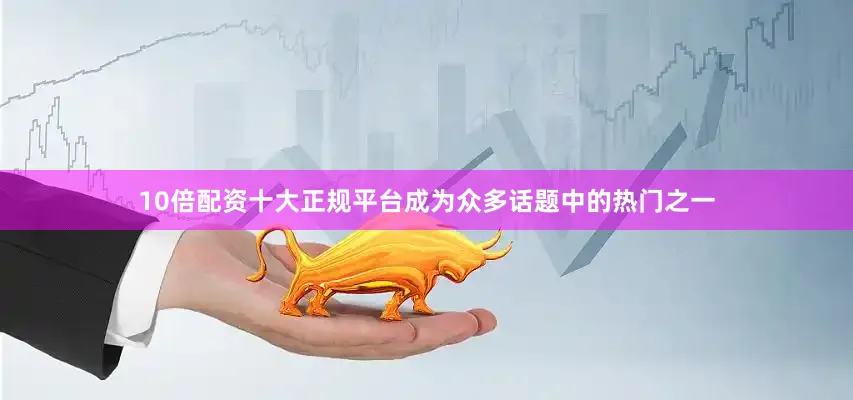 10倍配资十大正规平台成为众多话题中的热门之一