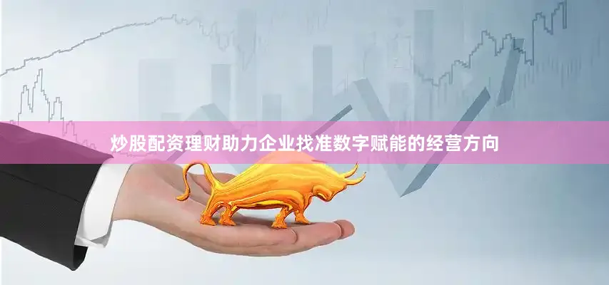炒股配资理财助力企业找准数字赋能的经营方向