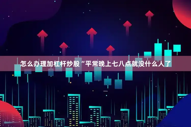 怎么办理加杠杆炒股“平常晚上七八点就没什么人了