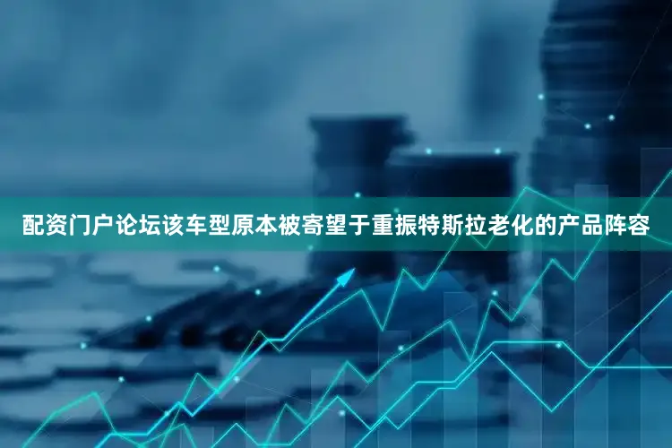 配资门户论坛该车型原本被寄望于重振特斯拉老化的产品阵容