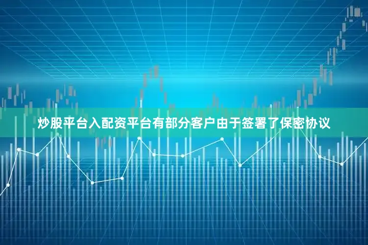 炒股平台入配资平台有部分客户由于签署了保密协议