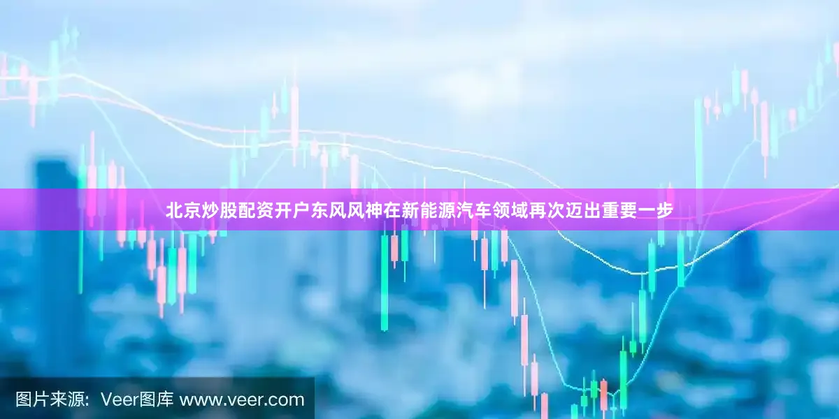 北京炒股配资开户东风风神在新能源汽车领域再次迈出重要一步