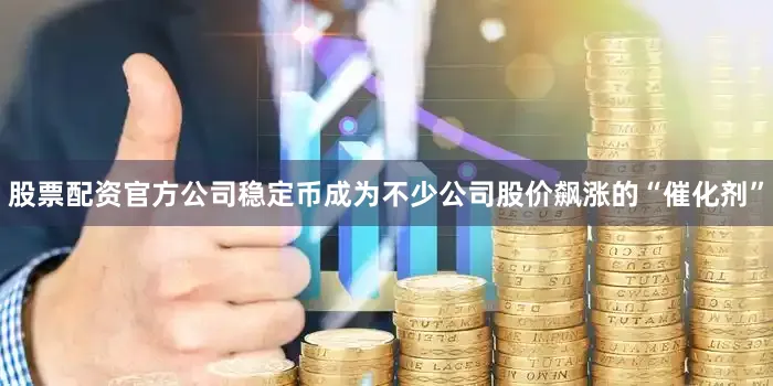 股票配资官方公司稳定币成为不少公司股价飙涨的“催化剂”