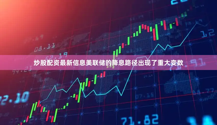 炒股配资最新信息美联储的降息路径出现了重大变数