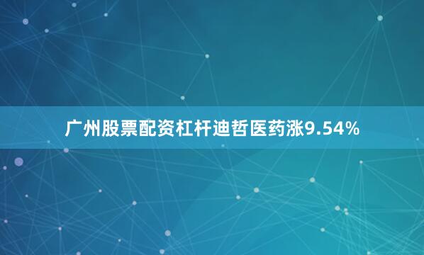 广州股票配资杠杆迪哲医药涨9.54%