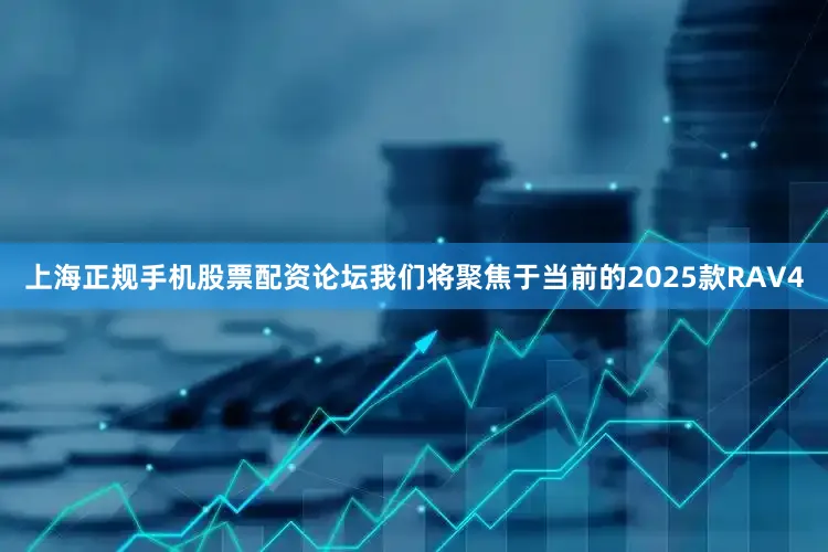 上海正规手机股票配资论坛我们将聚焦于当前的2025款RAV4