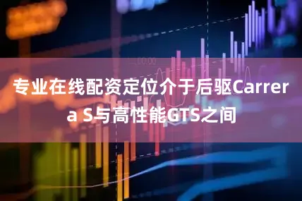 专业在线配资定位介于后驱Carrera S与高性能GTS之间