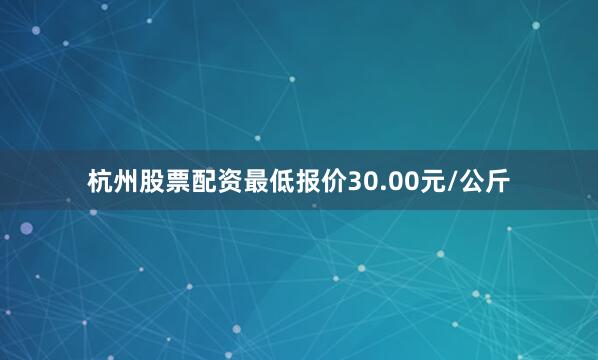 杭州股票配资最低报价30.00元/公斤