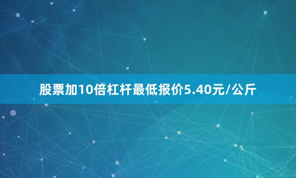 股票加10倍杠杆最低报价5.40元/公斤