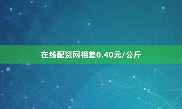 在线配资网相差0.40元/公斤