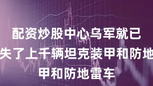 配资炒股中心乌军就已经损失了上千辆坦克装甲和防地雷车