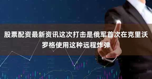 股票配资最新资讯这次打击是俄军首次在克里沃罗格使用这种远程炸弹