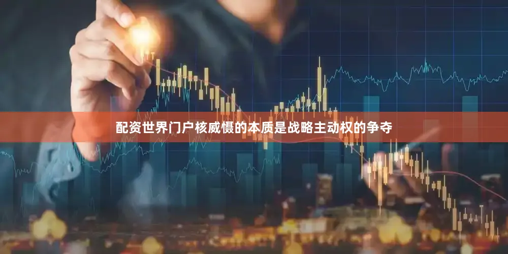 配资世界门户核威慑的本质是战略主动权的争夺