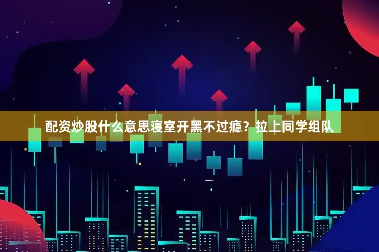 配资炒股什么意思寝室开黑不过瘾？拉上同学组队