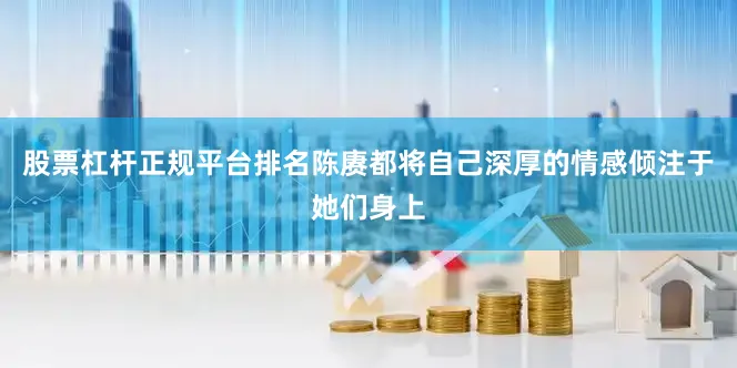 股票杠杆正规平台排名陈赓都将自己深厚的情感倾注于她们身上