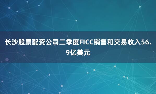 长沙股票配资公司二季度FICC销售和交易收入56.9亿美元