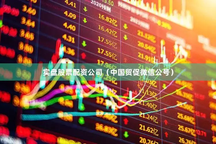 实盘股票配资公司（中国贸促微信公号）