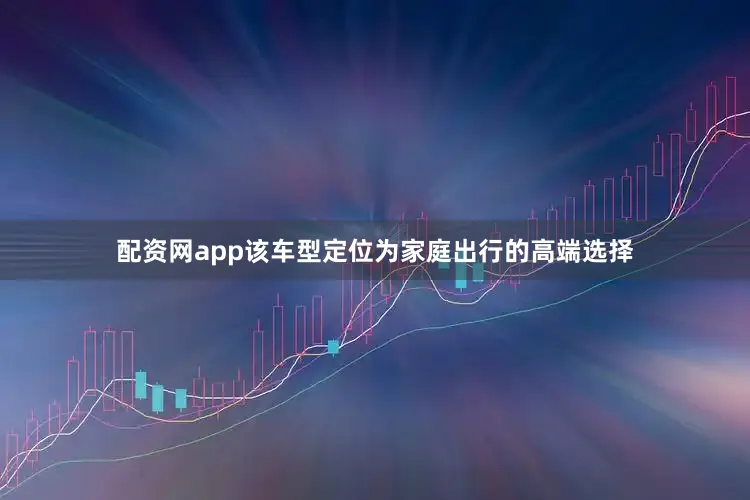 配资网app该车型定位为家庭出行的高端选择