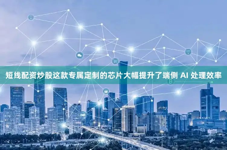 短线配资炒股这款专属定制的芯片大幅提升了端侧 AI 处理效率
