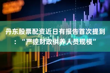 丹东股票配资近日有报告首次提到：“严控财政供养人员规模”