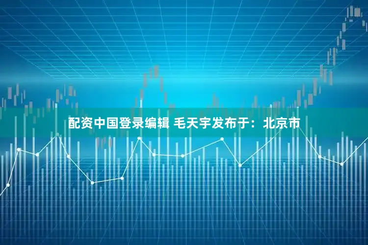配资中国登录编辑 毛天宇发布于：北京市