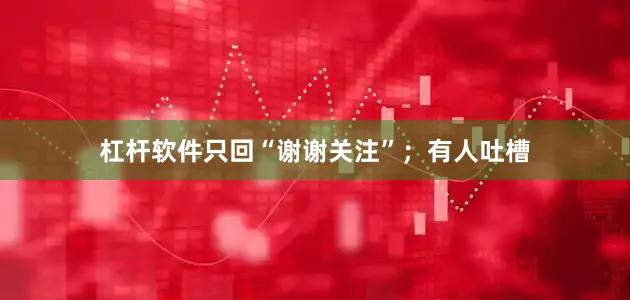 杠杆软件只回“谢谢关注”；有人吐槽