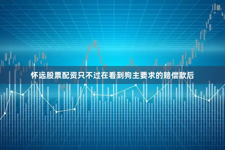 怀远股票配资只不过在看到狗主要求的赔偿款后