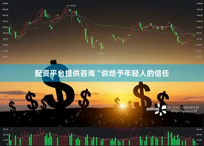 配资平台提供咨询“你给予年轻人的信任
