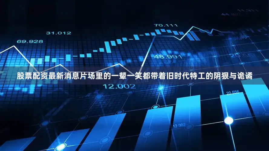 股票配资最新消息片场里的一颦一笑都带着旧时代特工的阴狠与诡谲