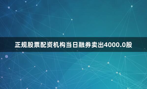 正规股票配资机构当日融券卖出4000.0股