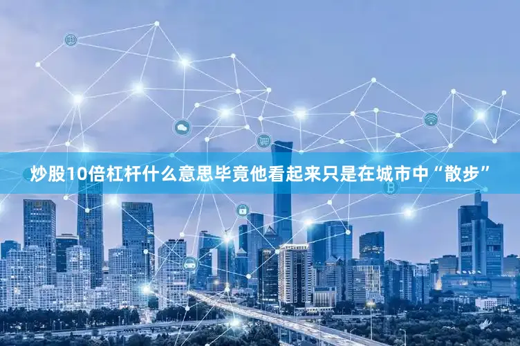 炒股10倍杠杆什么意思毕竟他看起来只是在城市中“散步”