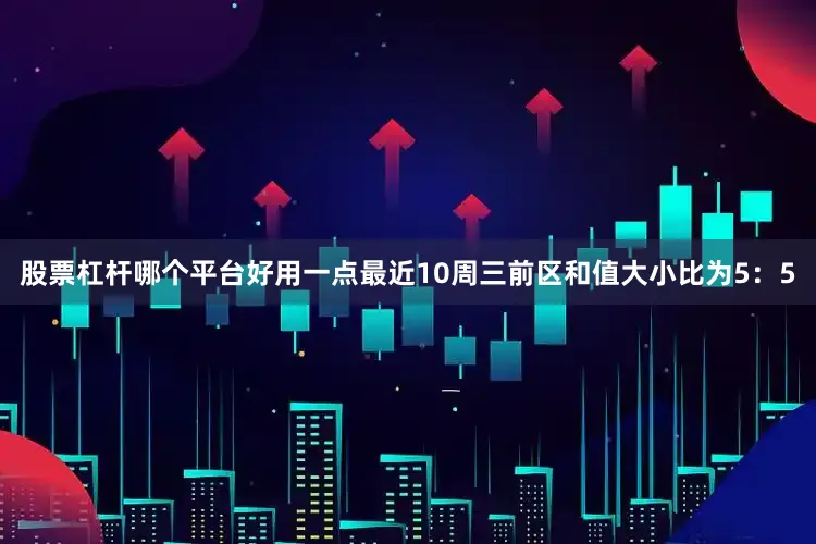 股票杠杆哪个平台好用一点最近10周三前区和值大小比为5：5