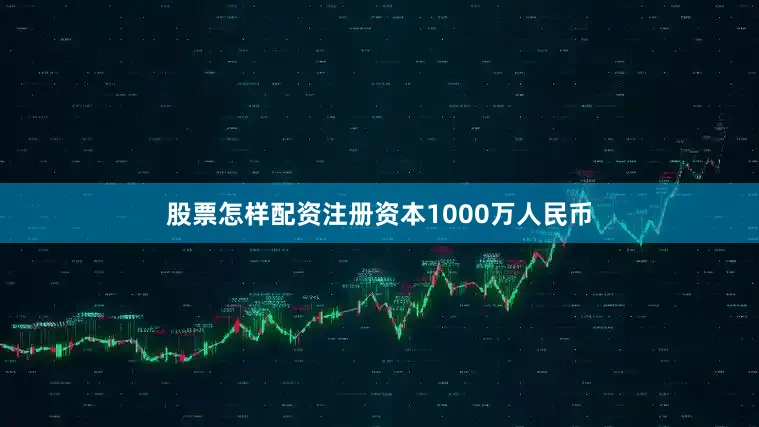 股票怎样配资注册资本1000万人民币