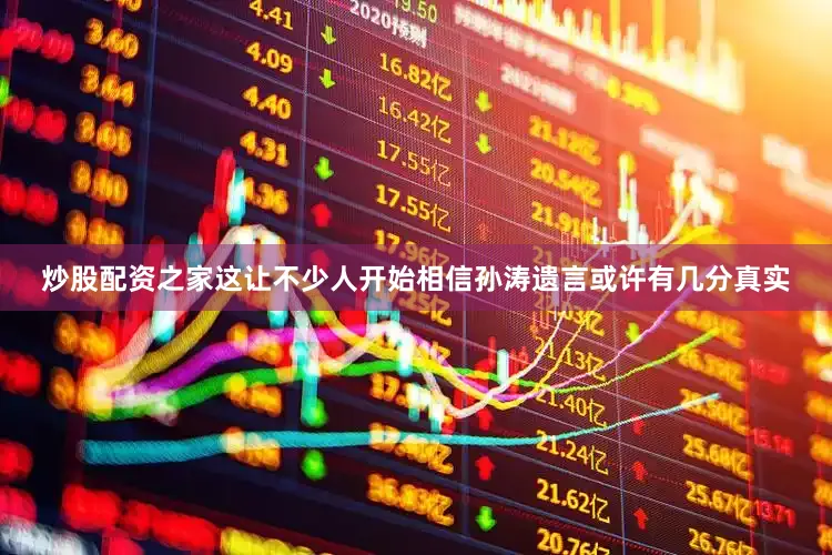 炒股配资之家这让不少人开始相信孙涛遗言或许有几分真实